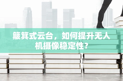 簸箕式云台，如何提升无人机摄像稳定性？