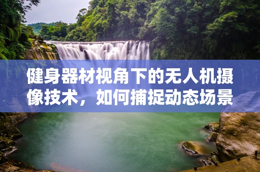 健身器材视角下的无人机摄像技术，如何捕捉动态场景的完美瞬间？