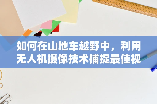 如何在山地车越野中，利用无人机摄像技术捕捉最佳视角？