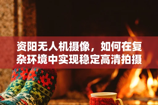 资阳无人机摄像，如何在复杂环境中实现稳定高清拍摄？