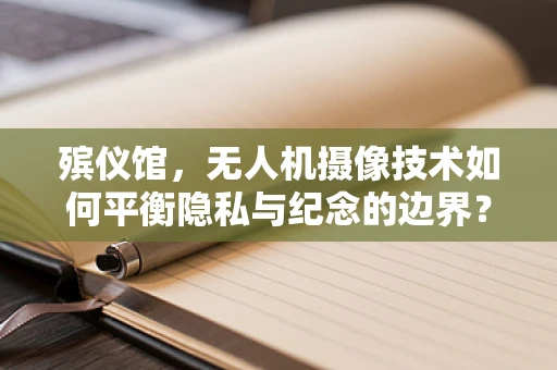 殡仪馆，无人机摄像技术如何平衡隐私与纪念的边界？