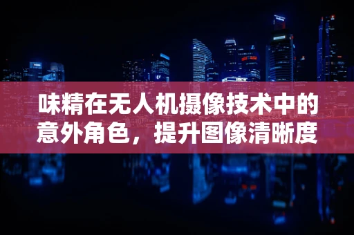 味精在无人机摄像技术中的意外角色，提升图像清晰度的秘密武器？