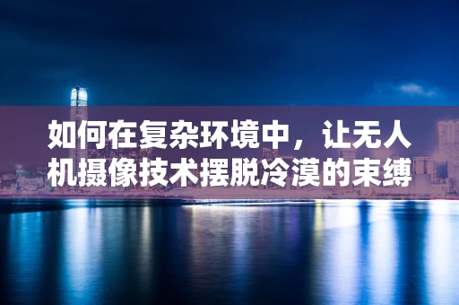 如何在复杂环境中，让无人机摄像技术摆脱冷漠的束缚？