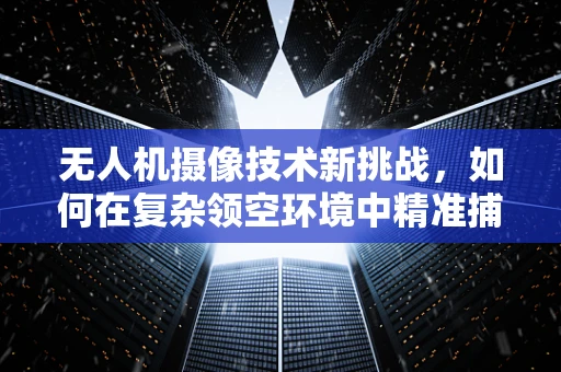 无人机摄像技术新挑战，如何在复杂领空环境中精准捕捉？