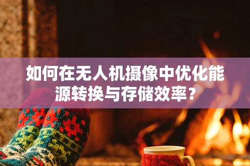 如何在无人机摄像中优化能源转换与存储效率？