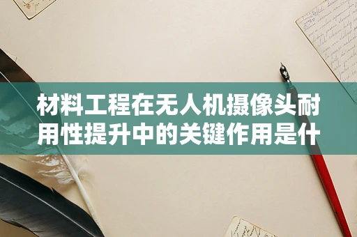 材料工程在无人机摄像头耐用性提升中的关键作用是什么？