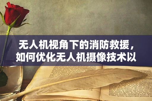 无人机视角下的消防救援，如何优化无人机摄像技术以辅助消防员？