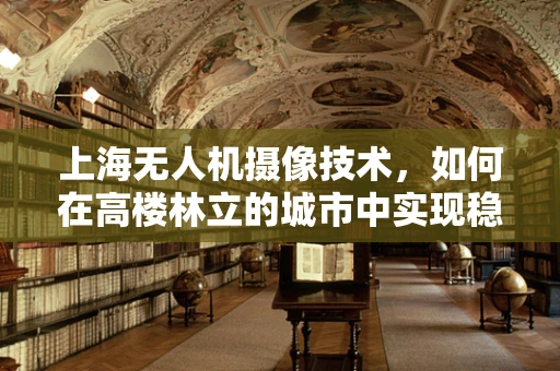 上海无人机摄像技术，如何在高楼林立的城市中实现稳定拍摄？
