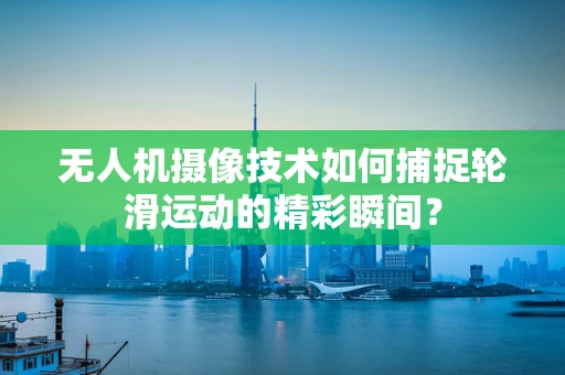 无人机摄像技术如何捕捉轮滑运动的精彩瞬间？