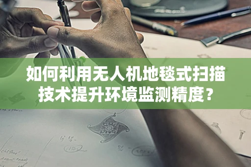 如何利用无人机地毯式扫描技术提升环境监测精度？