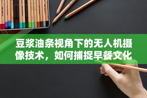 豆浆油条视角下的无人机摄像技术，如何捕捉早餐文化的空中魅力？