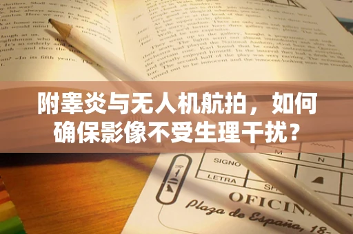 附睾炎与无人机航拍，如何确保影像不受生理干扰？