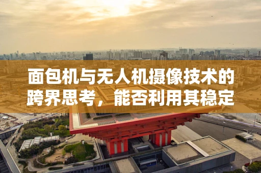 面包机与无人机摄像技术的跨界思考，能否利用其稳定加热原理优化云台稳定性？