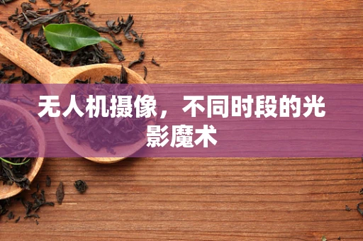 无人机摄像，不同时段的光影魔术