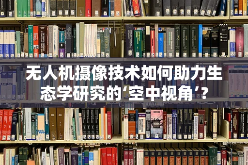 无人机摄像技术如何助力生态学研究的‘空中视角’？