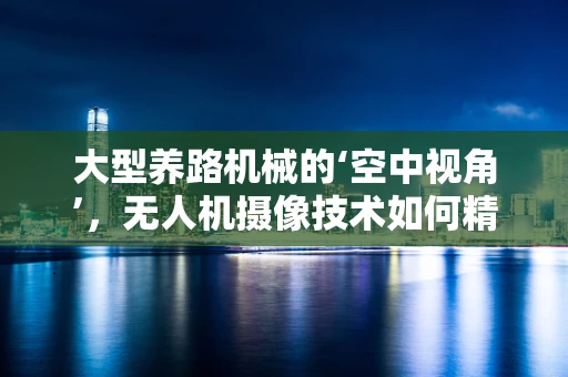 大型养路机械的‘空中视角’，无人机摄像技术如何精准监测其作业状态？