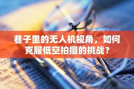 巷子里的无人机视角，如何克服低空拍摄的挑战？