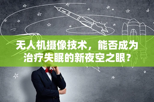 无人机摄像技术，能否成为治疗失眠的新夜空之眼？