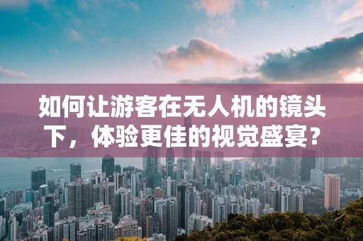 如何让游客在无人机的镜头下，体验更佳的视觉盛宴？