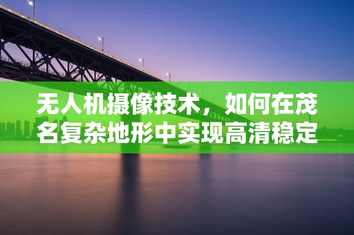 无人机摄像技术，如何在茂名复杂地形中实现高清稳定拍摄？