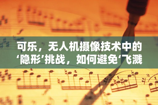 可乐，无人机摄像技术中的‘隐形’挑战，如何避免‘飞溅’的意外？