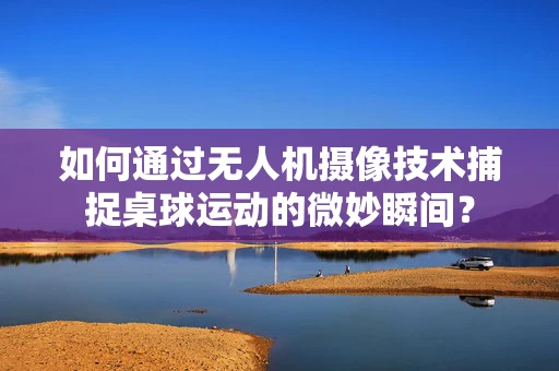 如何通过无人机摄像技术捕捉桌球运动的微妙瞬间？