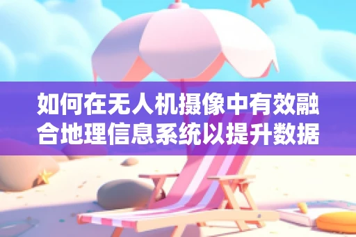 如何在无人机摄像中有效融合地理信息系统以提升数据精度？