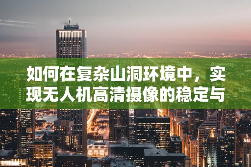 如何在复杂山洞环境中，实现无人机高清摄像的稳定与安全？