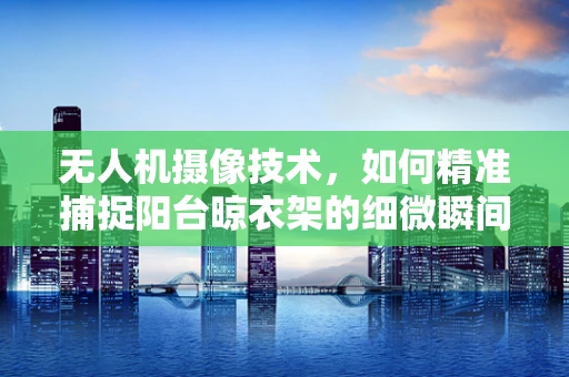无人机摄像技术，如何精准捕捉阳台晾衣架的细微瞬间？