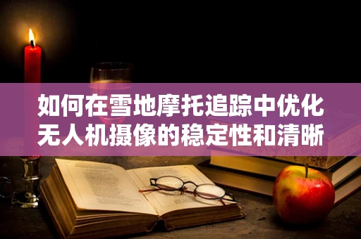 如何在雪地摩托追踪中优化无人机摄像的稳定性和清晰度？