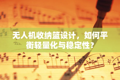 无人机收纳篮设计，如何平衡轻量化与稳定性？