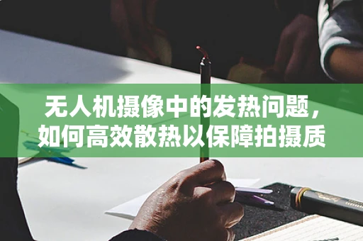 无人机摄像中的发热问题，如何高效散热以保障拍摄质量？