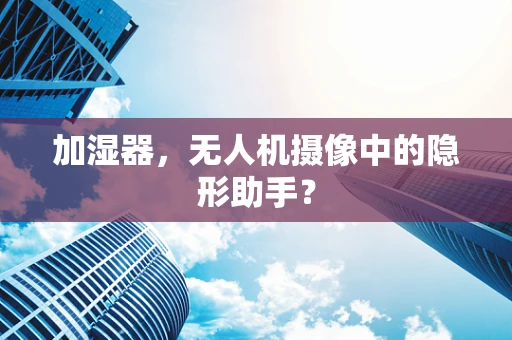 加湿器，无人机摄像中的隐形助手？