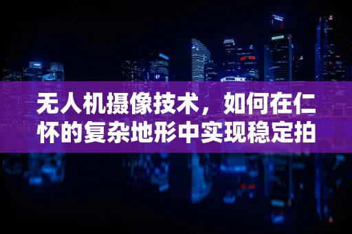 无人机摄像技术，如何在仁怀的复杂地形中实现稳定拍摄？