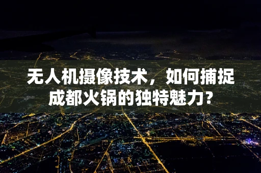 无人机摄像技术，如何捕捉成都火锅的独特魅力？