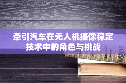 牵引汽车在无人机摄像稳定技术中的角色与挑战