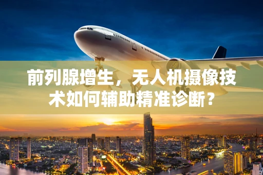 前列腺增生，无人机摄像技术如何辅助精准诊断？