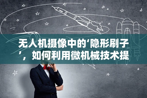 无人机摄像中的‘隐形刷子’，如何利用微机械技术提升图像清晰度？