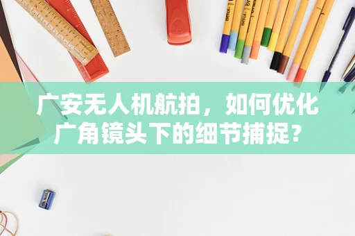 广安无人机航拍，如何优化广角镜头下的细节捕捉？