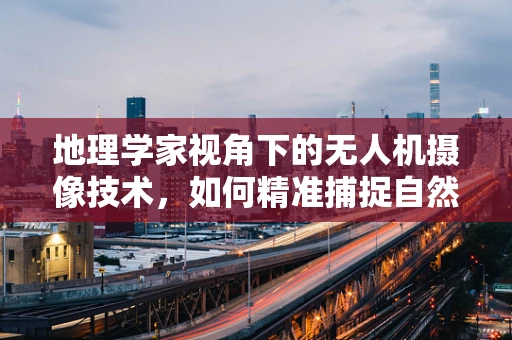 地理学家视角下的无人机摄像技术，如何精准捕捉自然地貌的细节？