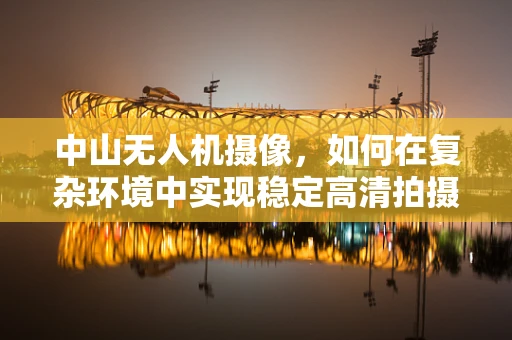 中山无人机摄像，如何在复杂环境中实现稳定高清拍摄？