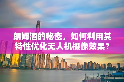 朗姆酒的秘密，如何利用其特性优化无人机摄像效果？