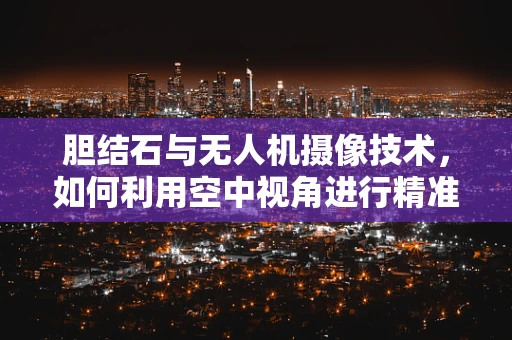 胆结石与无人机摄像技术，如何利用空中视角进行精准诊断？