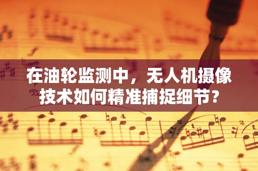 在油轮监测中，无人机摄像技术如何精准捕捉细节？