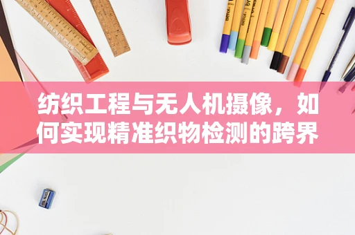 纺织工程与无人机摄像，如何实现精准织物检测的跨界融合？