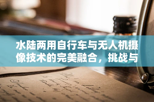 水陆两用自行车与无人机摄像技术的完美融合，挑战与机遇并存