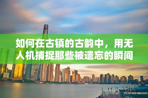 如何在古镇的古韵中，用无人机捕捉那些被遗忘的瞬间？
