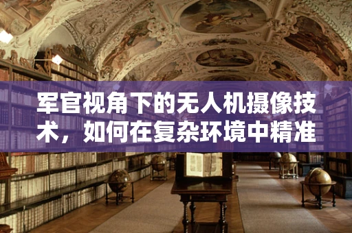 军官视角下的无人机摄像技术，如何在复杂环境中精准捕捉战场信息？