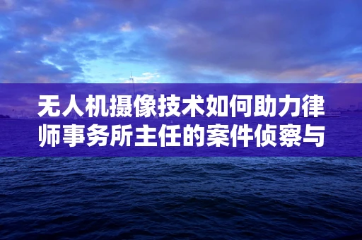 无人机摄像技术如何助力律师事务所主任的案件侦察与证据收集？