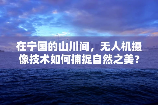 在宁国的山川间，无人机摄像技术如何捕捉自然之美？